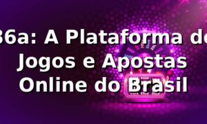 86a: A Plataforma de Jogos e Apostas Online do Brasil
