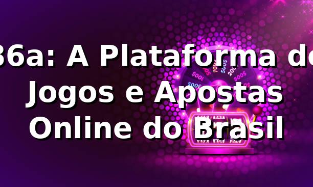 86a: A Plataforma de Jogos e Apostas Online do Brasil 1 86a: A Plataforma de Jogos e Apostas Online do Brasil